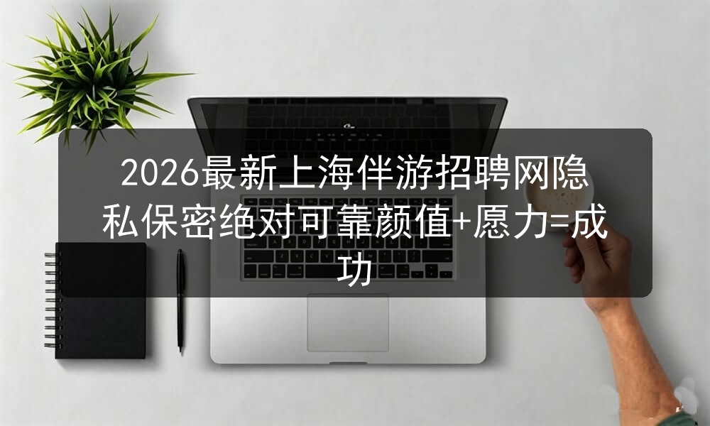2026最新上海伴游招聘网隐私保密绝对可靠颜值+愿
