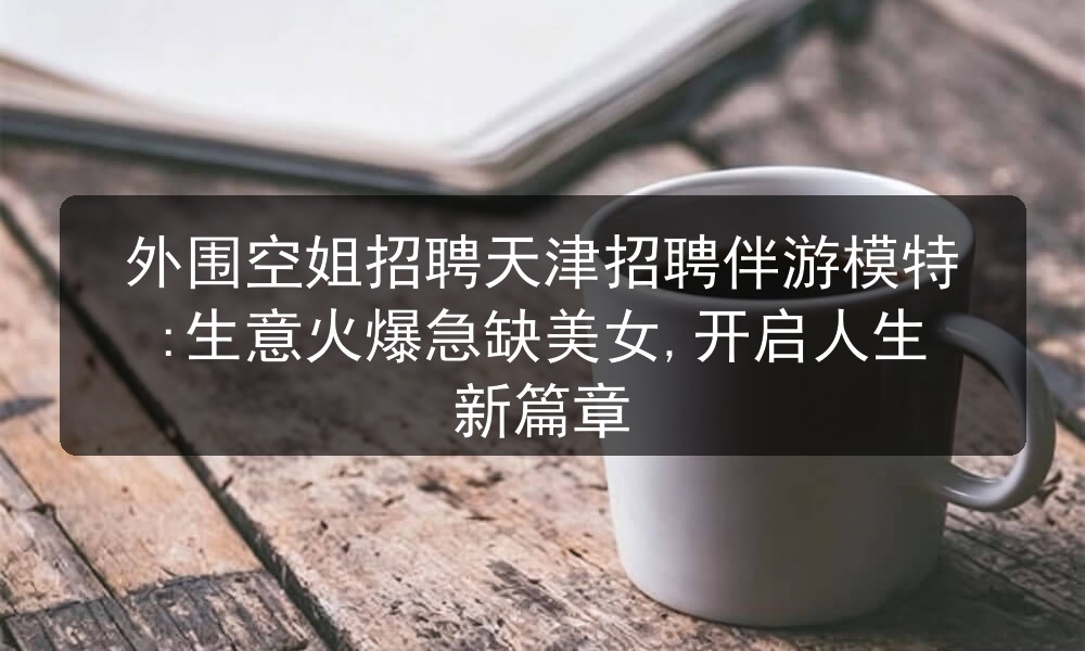 外围空姐招聘天津招聘伴游模特:生意火爆急缺美女,开