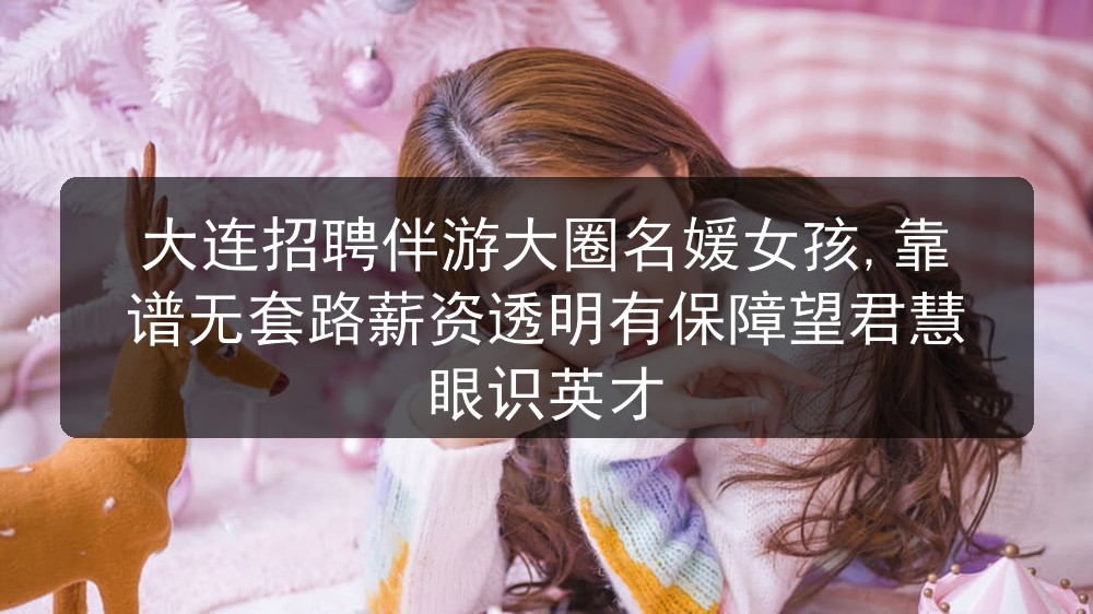 大连招聘伴游大圈名媛女孩,靠谱无套路薪资透明有保障