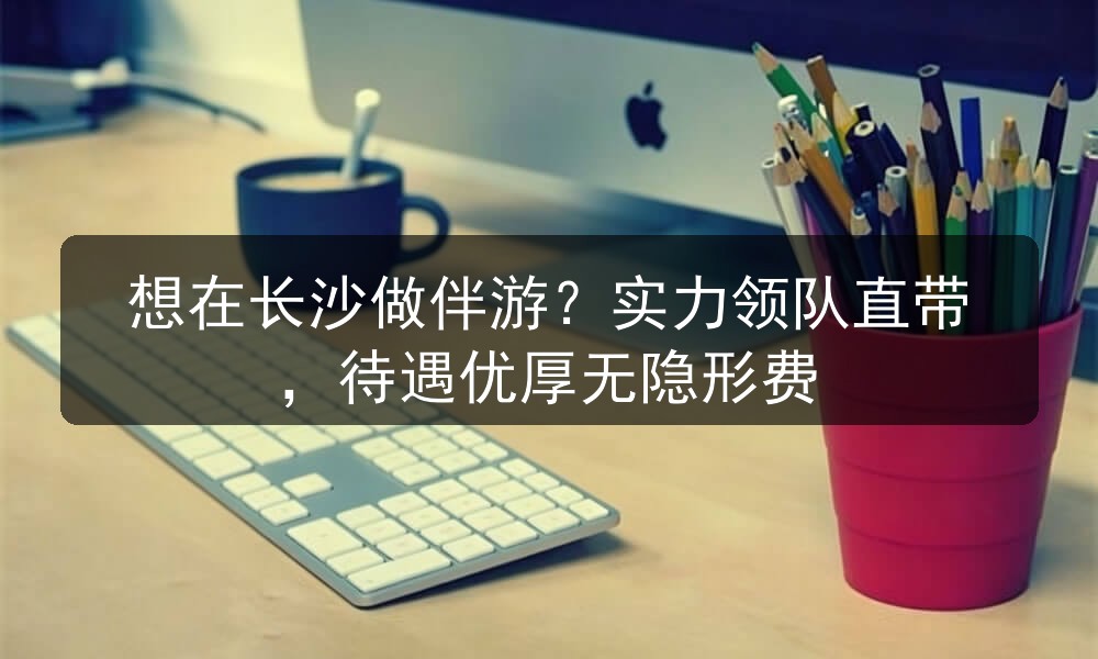 想在长沙做伴游？实力领队直带，待遇优厚无隐形费
