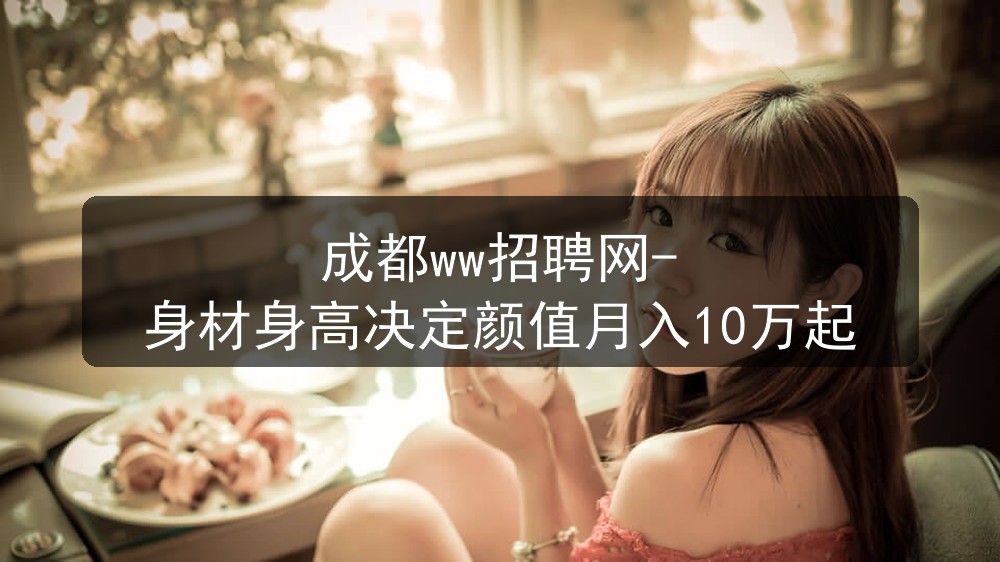 成都ww招聘网-身材身高决定颜值月入10万起