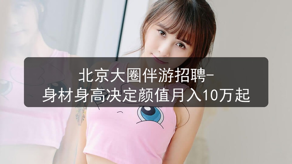 北京大圈伴游招聘-身材身高决定颜值月入10万起