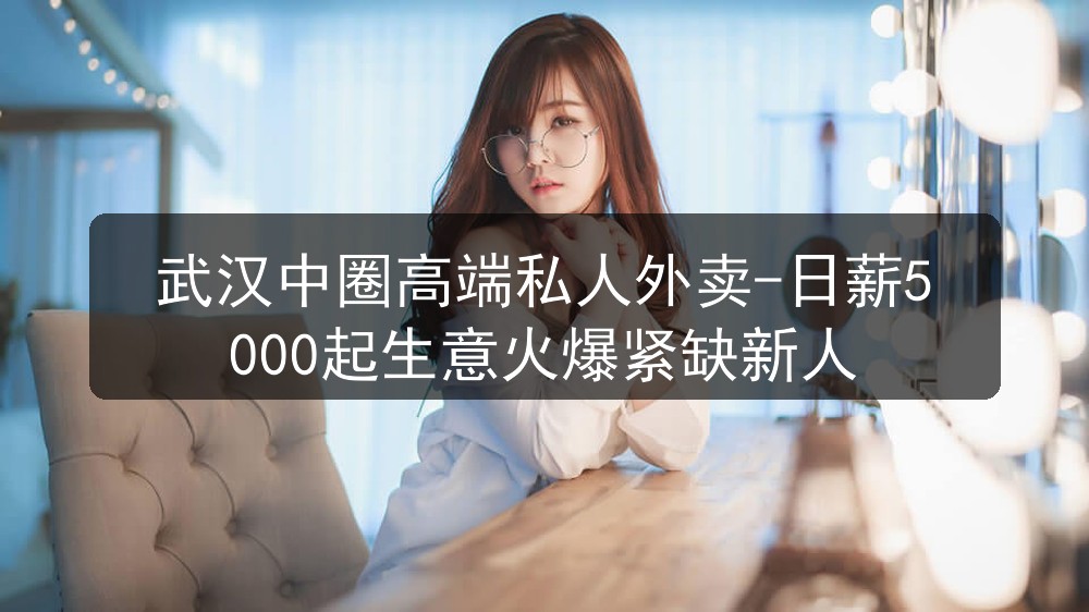 武汉中圈高端私人外卖-日薪5000起生意火爆紧缺新